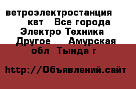 ветроэлектростанция 15-50 квт - Все города Электро-Техника » Другое   . Амурская обл.,Тында г.